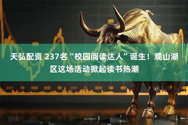 天弘配资 237名“校园阅读达人”诞生！观山湖区这场活动掀起读书热潮