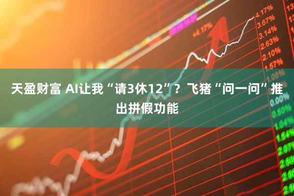 天盈财富 AI让我“请3休12”？飞猪“问一问”推出拼假功能