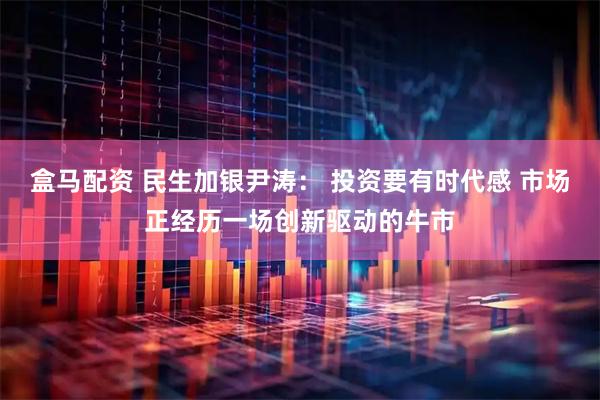 盒马配资 民生加银尹涛： 投资要有时代感 市场正经历一场创新驱动的牛市