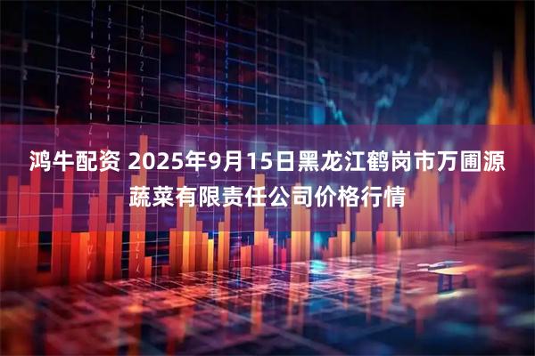鸿牛配资 2025年9月15日黑龙江鹤岗市万圃源蔬菜有限责任公司价格行情