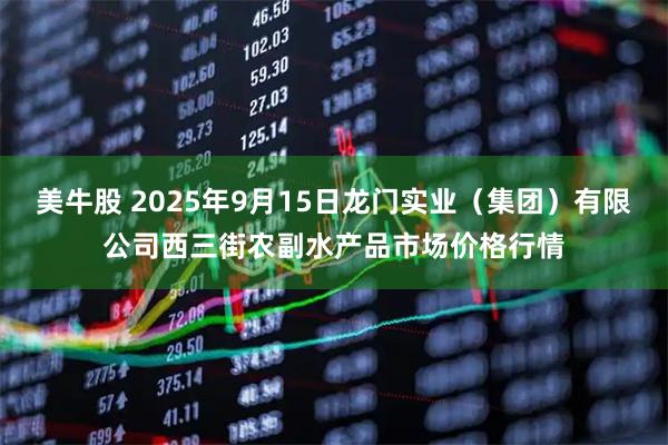 美牛股 2025年9月15日龙门实业（集团）有限公司西三街农副水产品市场价格行情