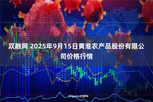 双融网 2025年9月15日黄淮农产品股份有限公司价格行情