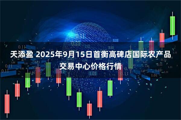 天添盈 2025年9月15日首衡高碑店国际农产品交易中心价格行情