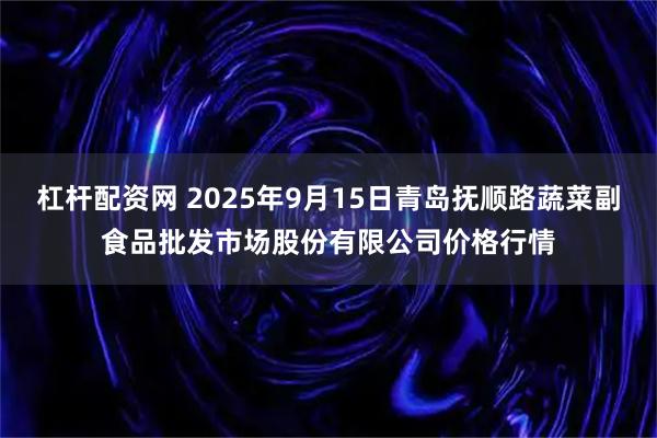 杠杆配资网 2025年9月15日青岛抚顺路蔬菜副食品批发市场股份有限公司价格行情
