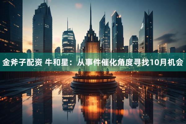 金斧子配资 牛和星：从事件催化角度寻找10月机会