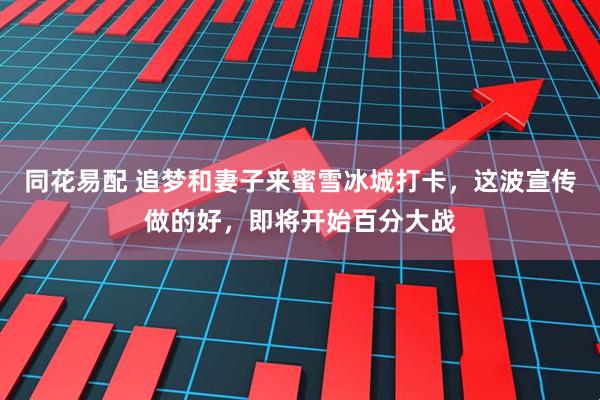 同花易配 追梦和妻子来蜜雪冰城打卡，这波宣传做的好，即将开始百分大战