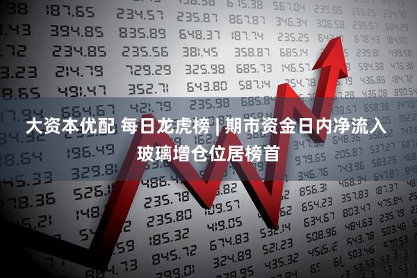 大资本优配 每日龙虎榜 | 期市资金日内净流入 玻璃增仓位居榜首