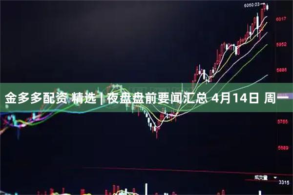 金多多配资 精选 | 夜盘盘前要闻汇总 4月14日 周一
