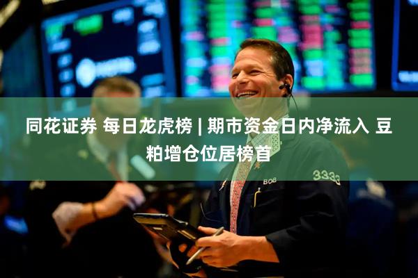 同花证券 每日龙虎榜 | 期市资金日内净流入 豆粕增仓位居榜首