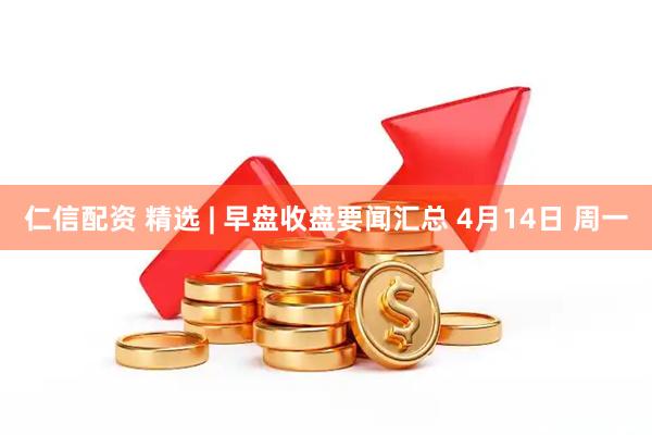 仁信配资 精选 | 早盘收盘要闻汇总 4月14日 周一