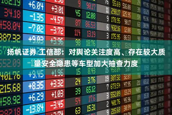 扬帆证券 工信部：对舆论关注度高、存在较大质量安全隐患等车型加大抽查力度
