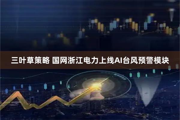三叶草策略 国网浙江电力上线AI台风预警模块