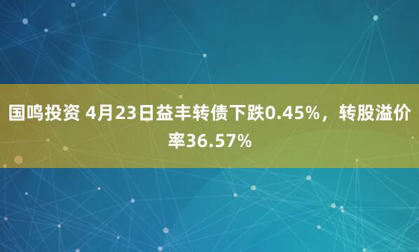 国鸣投资 4月23日益丰转债下跌0.45%，转股溢价率36.57%