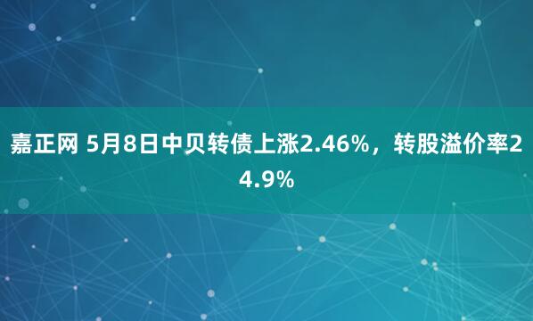 嘉正网 5月8日中贝转债上涨2.46%，转股溢价率24.9%