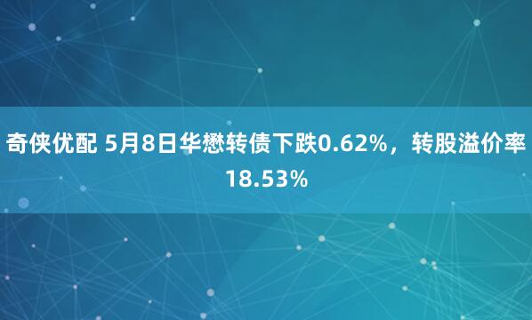 奇侠优配 5月8日华懋转债下跌0.62%，转股溢价率18.53%