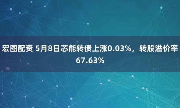 宏图配资 5月8日芯能转债上涨0.03%，转股溢价率67.63%