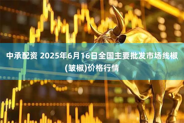 中承配资 2025年6月16日全国主要批发市场线椒(皱椒)价格行情