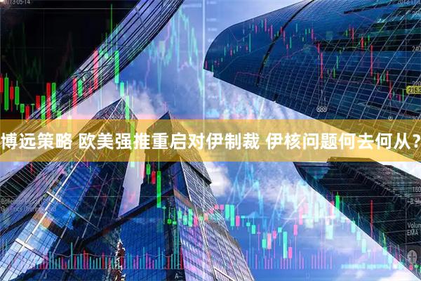 博远策略 欧美强推重启对伊制裁 伊核问题何去何从？