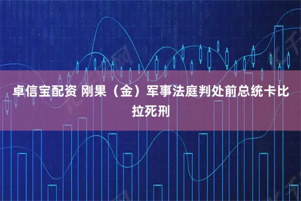 卓信宝配资 刚果（金）军事法庭判处前总统卡比拉死刑