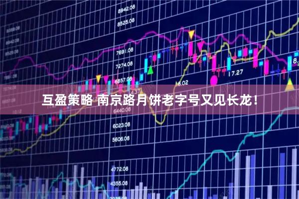 互盈策略 南京路月饼老字号又见长龙！