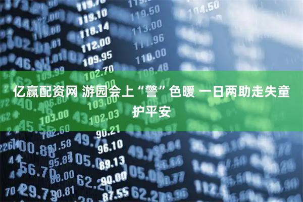 亿赢配资网 游园会上“警”色暖 一日两助走失童护平安
