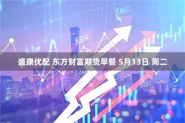 盛康优配 东方财富期货早餐 5月13日 周二