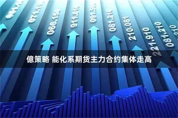 億策略 能化系期货主力合约集体走高