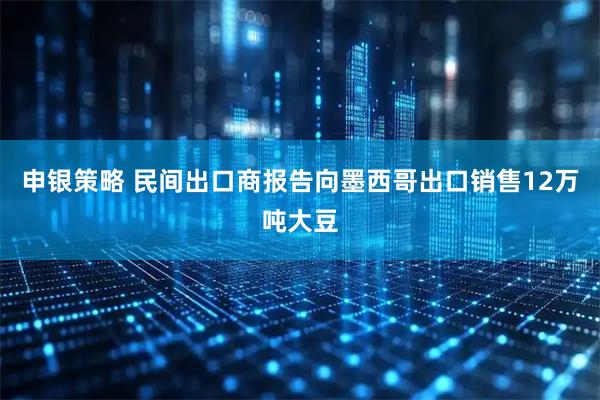 申银策略 民间出口商报告向墨西哥出口销售12万吨大豆