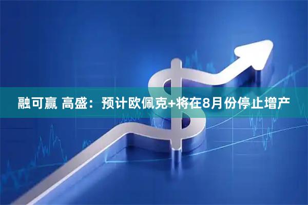 融可赢 高盛：预计欧佩克+将在8月份停止增产
