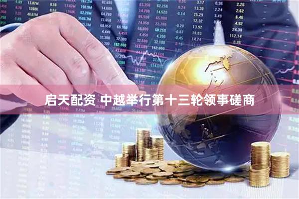 启天配资 中越举行第十三轮领事磋商