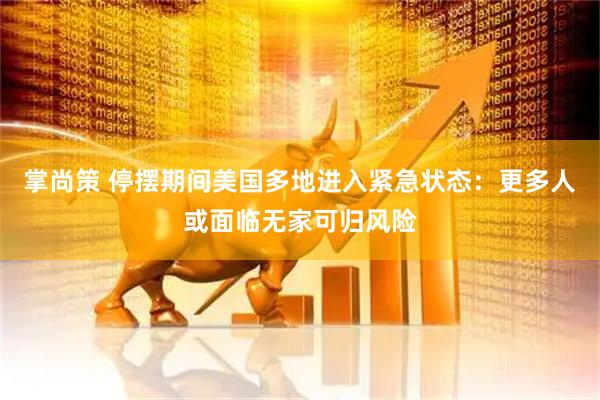 掌尚策 停摆期间美国多地进入紧急状态：更多人或面临无家可归风险