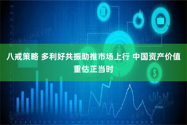 八戒策略 多利好共振助推市场上行 中国资产价值重估正当时