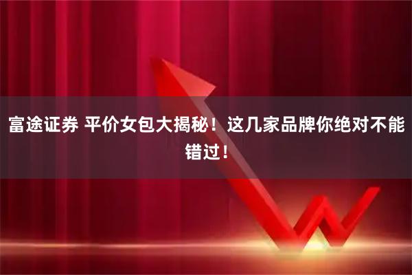 富途证券 平价女包大揭秘！这几家品牌你绝对不能错过！