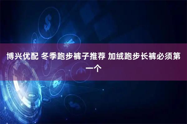 博兴优配 冬季跑步裤子推荐 加绒跑步长裤必须第一个