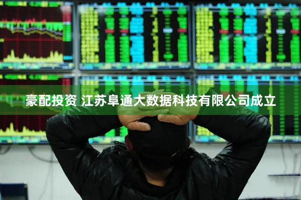 豪配投资 江苏阜通大数据科技有限公司成立