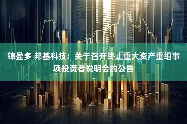 锦盈多 邦基科技：关于召开终止重大资产重组事项投资者说明会的公告