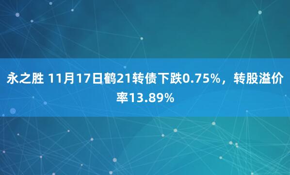 永之胜 11月17日鹤21转债下跌0.75%,转股溢价率13.89%