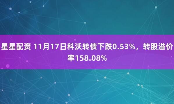 星星配资 11月17日科沃转债下跌0.53%，转股溢价率158.08%