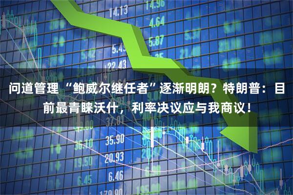 问道管理 “鲍威尔继任者”逐渐明朗？特朗普：目前最青睐沃什，利率决议应与我商议！