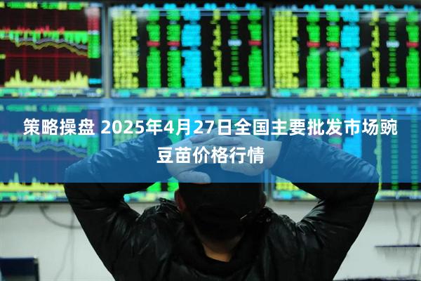 策略操盘 2025年4月27日全国主要批发市场豌豆苗价格行情