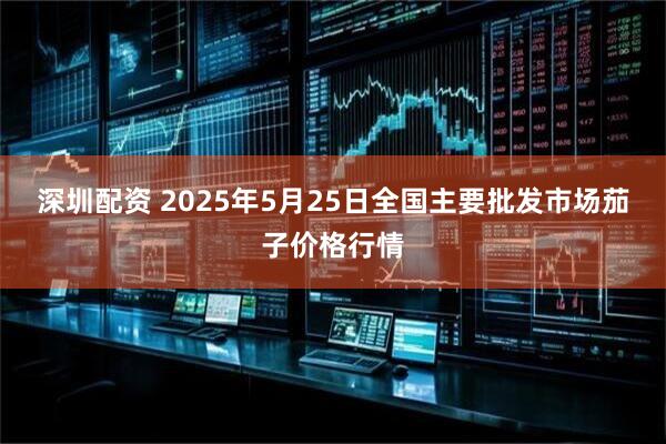 深圳配资 2025年5月25日全国主要批发市场茄子价格行情