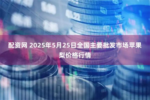 配资网 2025年5月25日全国主要批发市场苹果梨价格行情