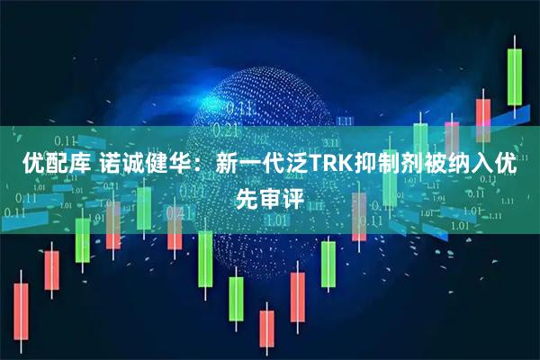 优配库 诺诚健华：新一代泛TRK抑制剂被纳入优先审评