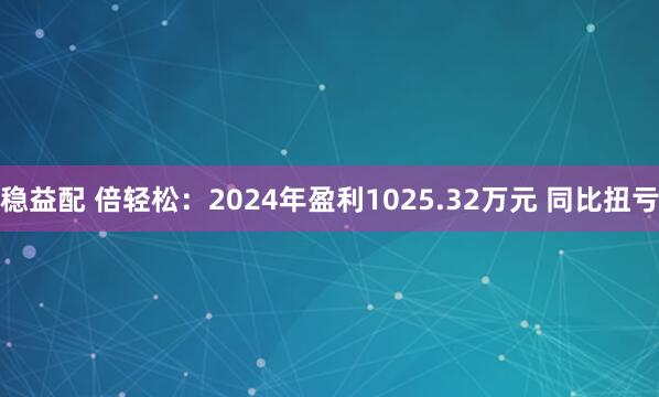 稳益配 倍轻松：2024年盈利1025.32万元 同比扭亏