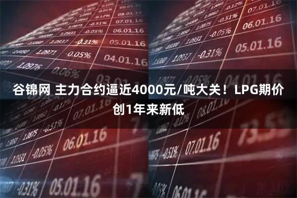 谷锦网 主力合约逼近4000元/吨大关！LPG期价创1年来新低
