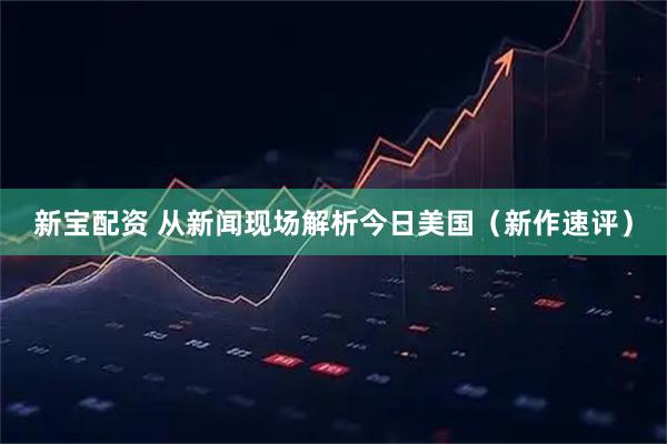 新宝配资 从新闻现场解析今日美国（新作速评）