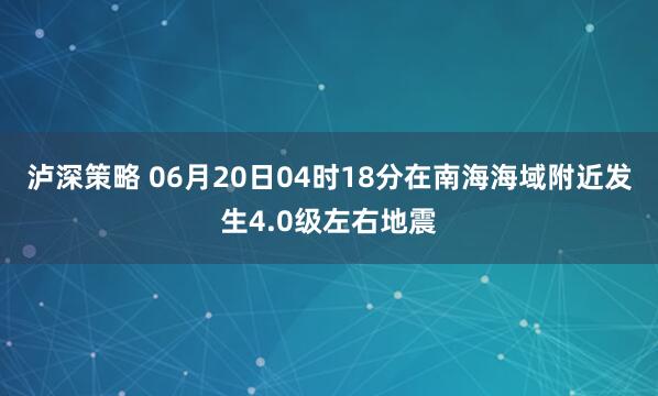 泸深策略 06月20日04时18分在南海海域附近发生4.0级左右地震