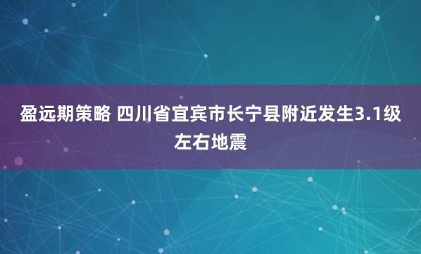 盈远期策略 四川省宜宾市长宁县附近发生3.1级左右地震