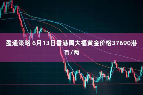 盈通策略 6月13日香港周大福黄金价格37690港币/两