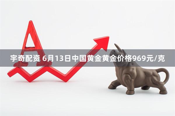 宇奇配资 6月13日中国黄金黄金价格969元/克